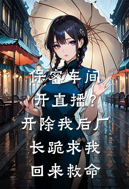 保密车间开直播？开除我后，厂长跪求我回来救命