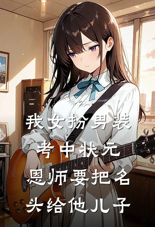 我女扮男装考中状元，恩师要把名头给他儿子