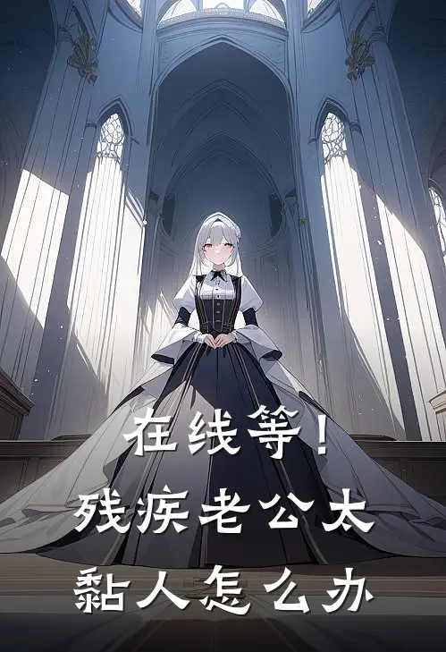 在线等！残疾老公太黏人怎么办童芷姜姜完本热门小说_小说推荐完结在线等！残疾老公太黏人怎么办童芷姜姜