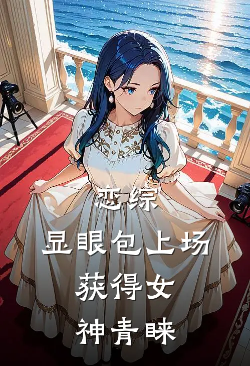 恋综：显眼包上场，获得女神青睐(顾墨范依兰)热门小说阅读_全文免费阅读恋综：显眼包上场，获得女神青睐顾墨范依兰