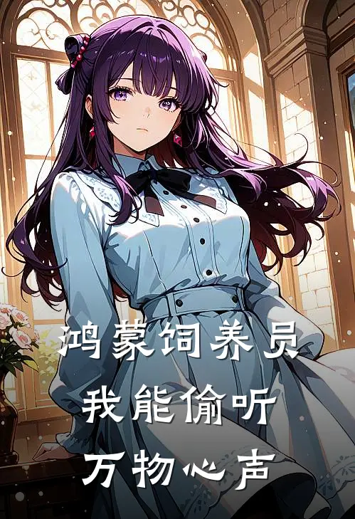 《鸿蒙饲养员：我能偷听万物心声》顾晨明貔貅全集免费在线阅读_(顾晨明貔貅)全章节免费在线阅读