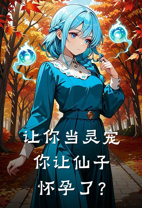 《让你当灵宠，你让仙子怀孕了？》云栖青霄火爆新书_让你当灵宠，你让仙子怀孕了？(云栖青霄)免费小说