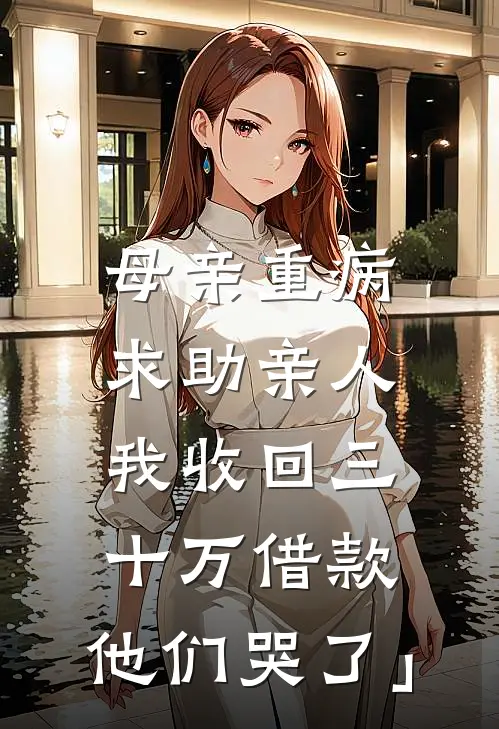 母亲重病求助亲人，我收回三十万借款，他们哭了」(林建军林晚)小说推荐完本_全本免费小说母亲重病求助亲人，我收回三十万借款，他们哭了」林建军林晚