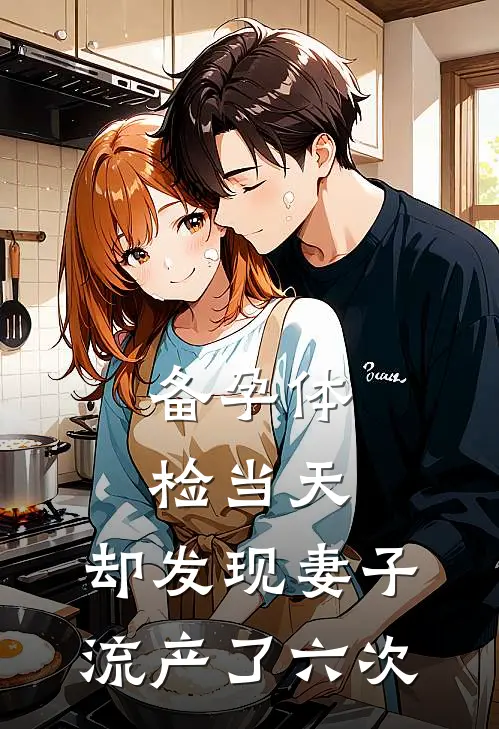 备孕体检当天，却发现妻子流产了六次(林洛钰洛钰)热门小说在线阅读_热门小说备孕体检当天，却发现妻子流产了六次(林洛钰洛钰)